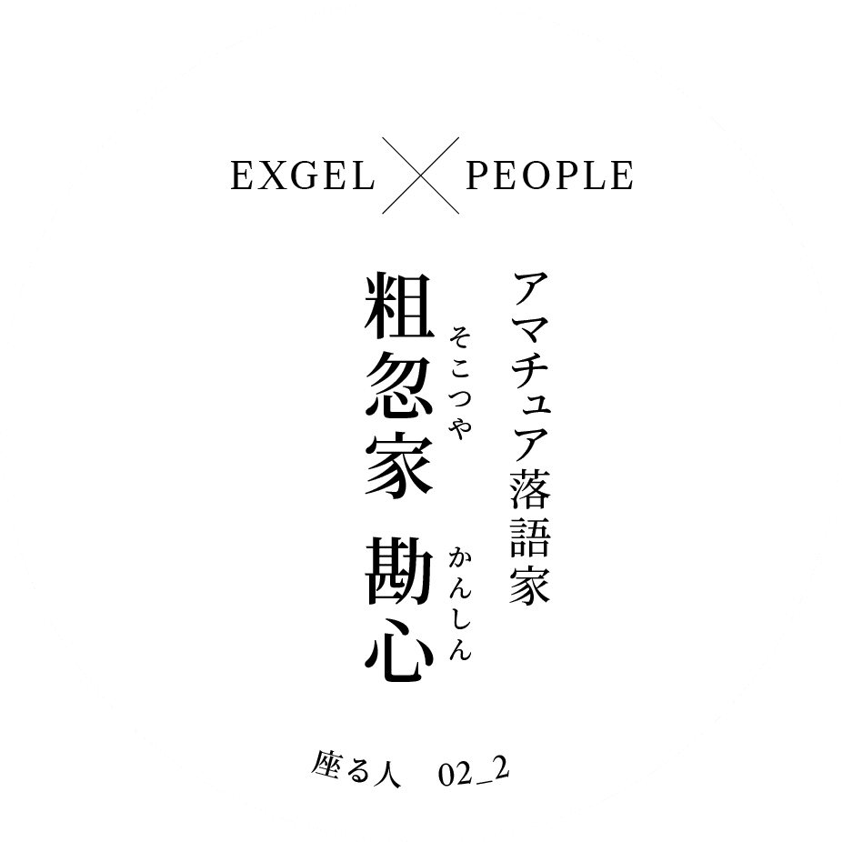 EXGEL x PEOPLE｜アマチュア落語家 粗忽家 勘心（そこつや かんしん）｜座る人 02_2