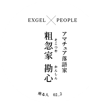 EXGEL x PEOPLE｜アマチュア落語家 粗忽家 勘心（そこつや かんしん）｜座る人 02_2